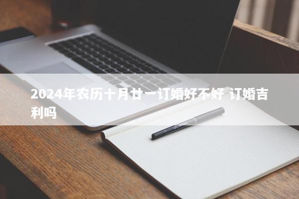2024年农历十月廿一订婚好不好 订婚吉利吗 2024年农历十月廿一订婚好不好 订婚吉利吗